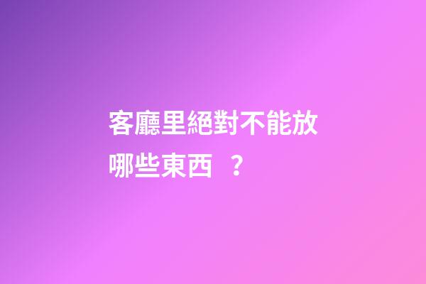 客廳里絕對不能放哪些東西？